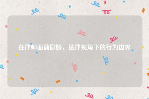 在律师面前撒娇，法律视角下的行为边界