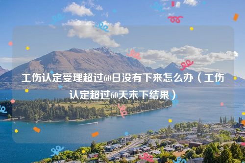 工伤认定受理超过60日没有下来怎么办（工伤认定超过60天未下结果）