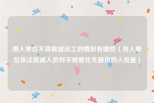 用人单位不得裁减员工的情形有哪些（用人单位依法裁减人员时不需要优先留用的人员是）