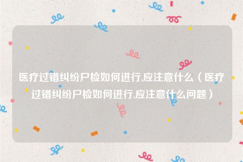 医疗过错纠纷尸检如何进行,应注意什么（医疗过错纠纷尸检如何进行,应注意什么问题）