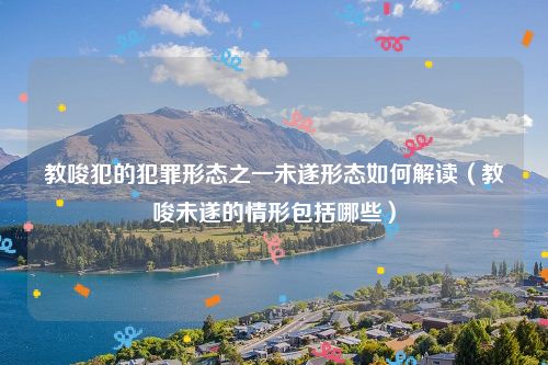 教唆犯的犯罪形态之一未遂形态如何解读（教唆未遂的情形包括哪些）