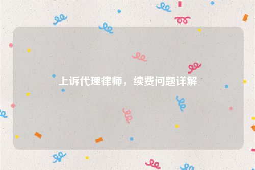 上诉代理律师，续费问题详解
