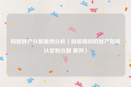 同居财产分割案例分析（同居期间的财产如何认定和分割 案例）