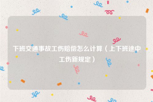 下班交通事故工伤赔偿怎么计算（上下班途中工伤新规定）