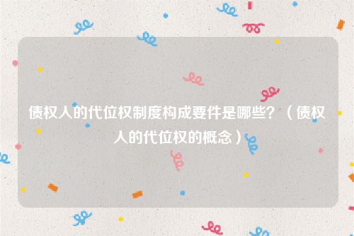 债权人的代位权制度构成要件是哪些？（债权人的代位权的概念）