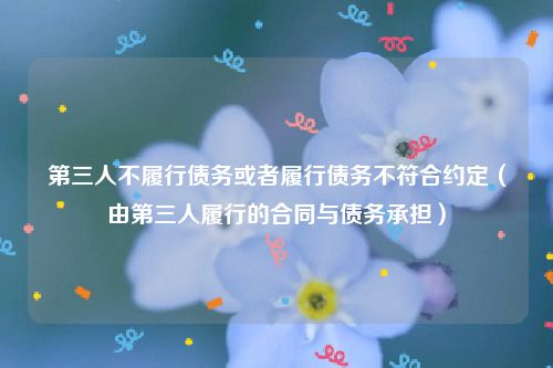 第三人不履行债务或者履行债务不符合约定（由第三人履行的合同与债务承担）