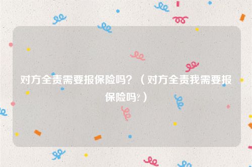 对方全责需要报保险吗？（对方全责我需要报保险吗?）