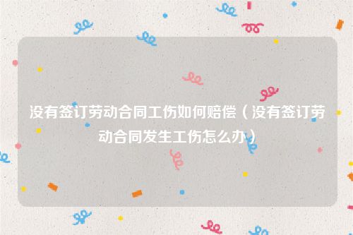 没有签订劳动合同工伤如何赔偿（没有签订劳动合同发生工伤怎么办）