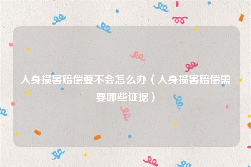 人身损害赔偿要不会怎么办（人身损害赔偿需要哪些证据）