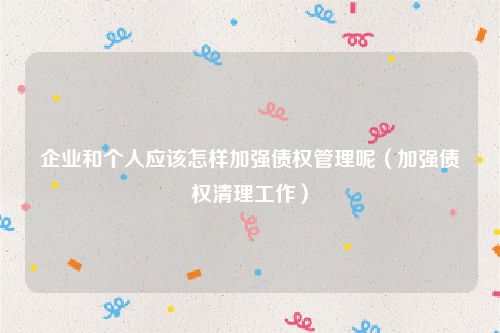 企业和个人应该怎样加强债权管理呢（加强债权清理工作）