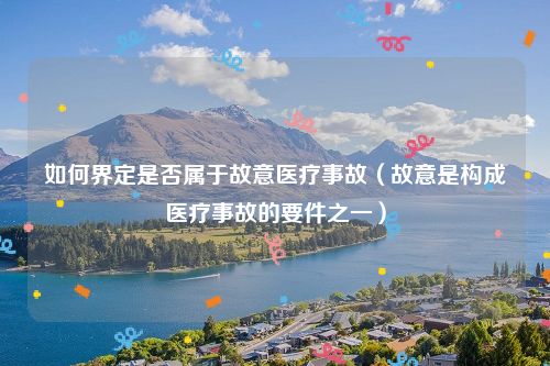 如何界定是否属于故意医疗事故（故意是构成医疗事故的要件之一）