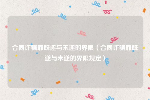 合同诈骗罪既遂与未遂的界限（合同诈骗罪既遂与未遂的界限规定）