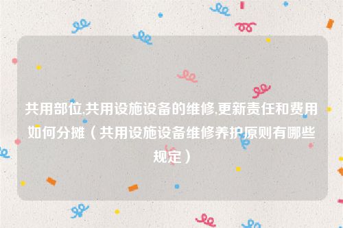 共用部位,共用设施设备的维修,更新责任和费用如何分摊（共用设施设备维修养护原则有哪些规定）