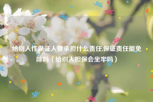 给别人作保证人要承担什么责任,保证责任能免除吗（给别人担保会坐牢吗）