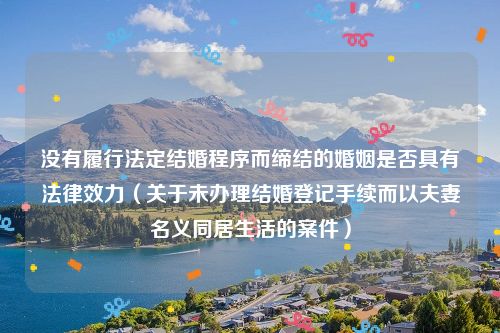 没有履行法定结婚程序而缔结的婚姻是否具有法律效力（关于未办理结婚登记手续而以夫妻名义同居生活的案件）
