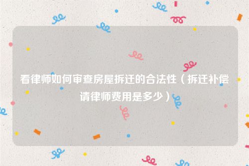 看律师如何审查房屋拆迁的合法性（拆迁补偿请律师费用是多少）