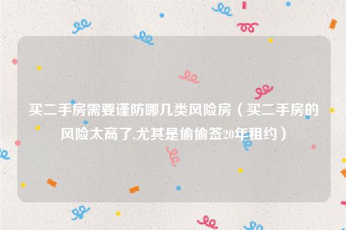 买二手房需要谨防哪几类风险房（买二手房的风险太高了,尤其是偷偷签20年租约）