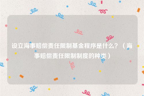 设立海事赔偿责任限制基金程序是什么？（海事赔偿责任限制制度的种类）