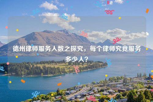 德州律师服务人数之探究，每个律师究竟服务多少人？