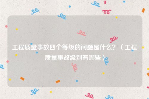 工程质量事故四个等级的问题是什么？（工程质量事故级别有哪些）