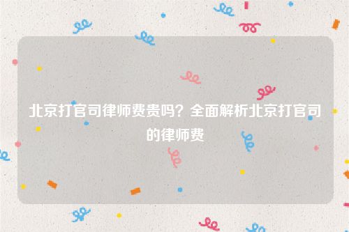 北京打官司律师费贵吗？全面解析北京打官司的律师费