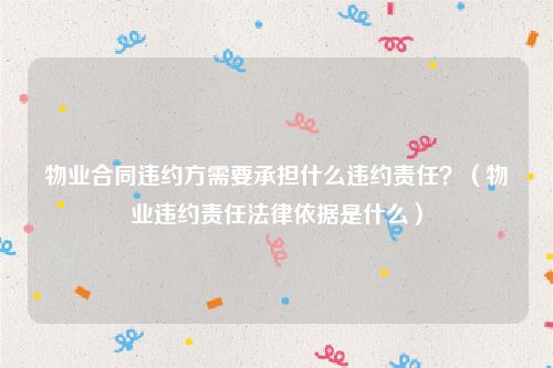 物业合同违约方需要承担什么违约责任？（物业违约责任法律依据是什么）