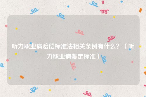 听力职业病赔偿标准法相关条例有什么？（听力职业病鉴定标准）