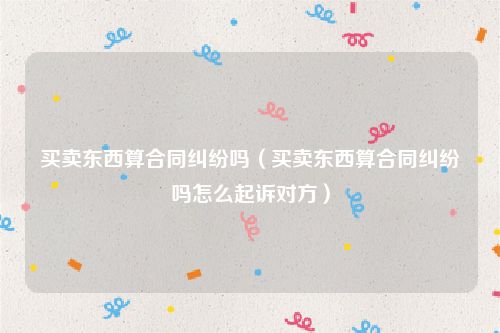 买卖东西算合同纠纷吗（买卖东西算合同纠纷吗怎么起诉对方）