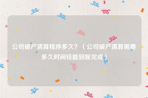 公司破产清算程序多久？（公司破产清算需要多久时间钱能到账完成）