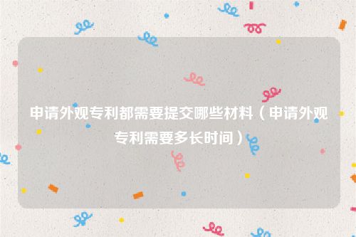 申请外观专利都需要提交哪些材料（申请外观专利需要多长时间）