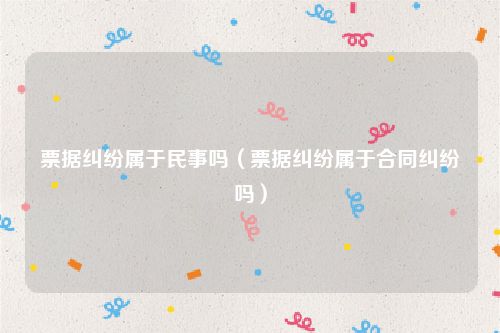 票据纠纷属于民事吗（票据纠纷属于合同纠纷吗）