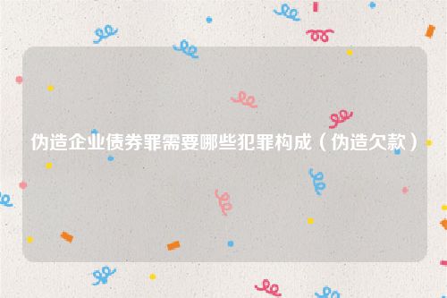 伪造企业债券罪需要哪些犯罪构成（伪造欠款）