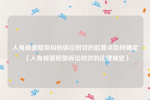 人身损害赔偿纠纷诉讼时效的起算点如何确定（人身损害赔偿诉讼时效的法律规定）