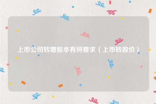 上市公司转增股本有何要求（上市转股价）