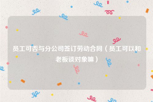 员工可否与分公司签订劳动合同（员工可以和老板谈对象嘛）
