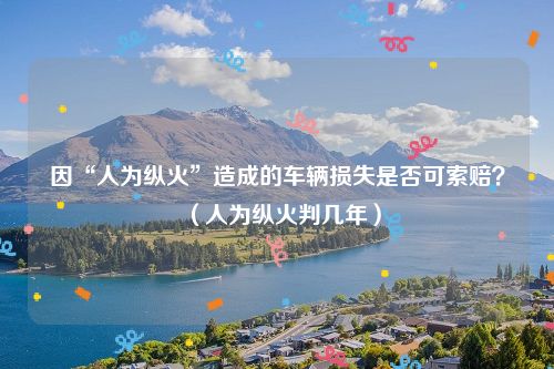 因“人为纵火”造成的车辆损失是否可索赔？（人为纵火判几年）