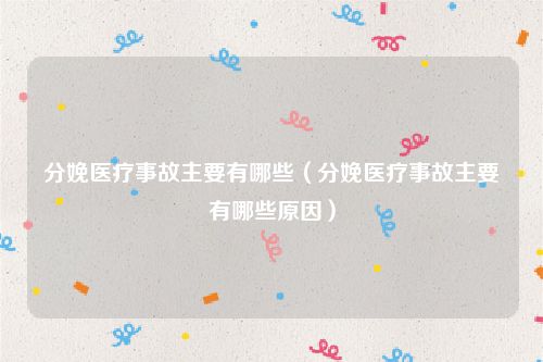 分娩医疗事故主要有哪些（分娩医疗事故主要有哪些原因）