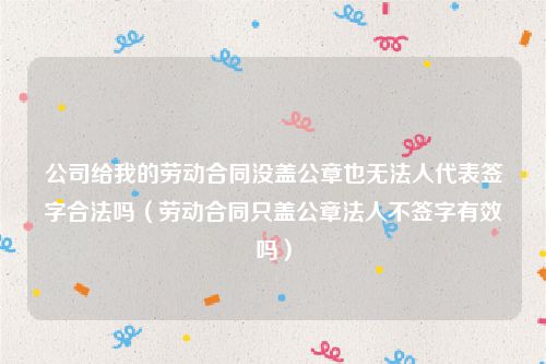 公司给我的劳动合同没盖公章也无法人代表签字合法吗（劳动合同只盖公章法人不签字有效吗）