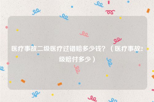 医疗事故二级医疗过错赔多少钱？（医疗事故2级赔付多少）