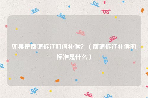 如果是商铺拆迁如何补偿？（商铺拆迁补偿的标准是什么）