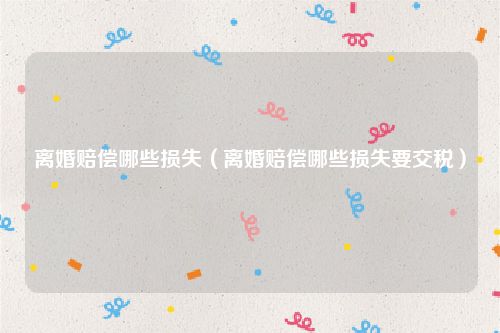离婚赔偿哪些损失（离婚赔偿哪些损失要交税）