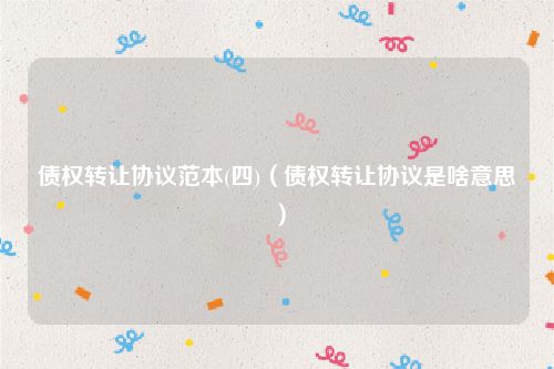 债权转让协议范本(四)（债权转让协议是啥意思）