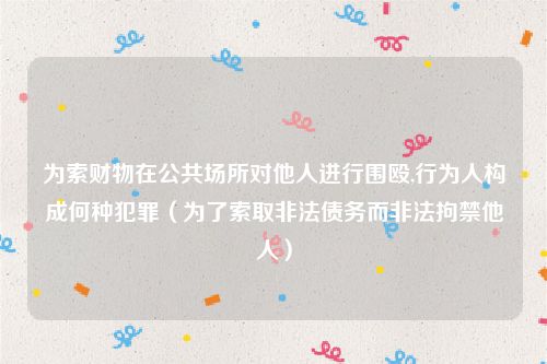 为索财物在公共场所对他人进行围殴,行为人构成何种犯罪（为了索取非法债务而非法拘禁他人）