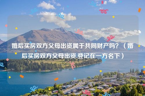 婚后买房双方父母出资属于共同财产吗？（婚后买房双方父母出资,登记在一方名下）