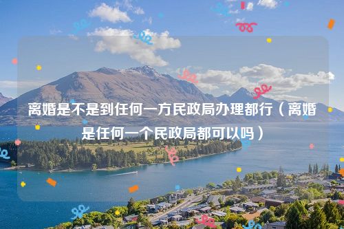 离婚是不是到任何一方民政局办理都行（离婚是任何一个民政局都可以吗）