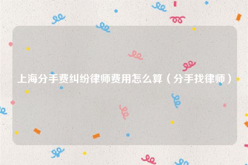 上海分手费纠纷律师费用怎么算（分手找律师）