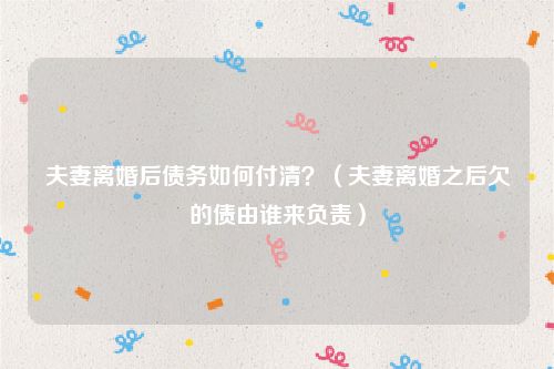 夫妻离婚后债务如何付清？（夫妻离婚之后欠的债由谁来负责）