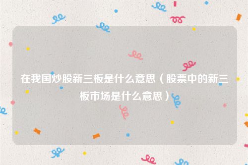 在我国炒股新三板是什么意思（股票中的新三板市场是什么意思）