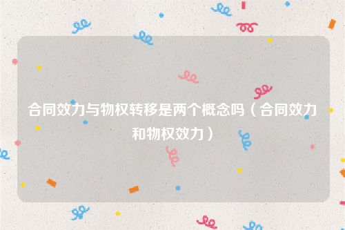 合同效力与物权转移是两个概念吗（合同效力和物权效力）