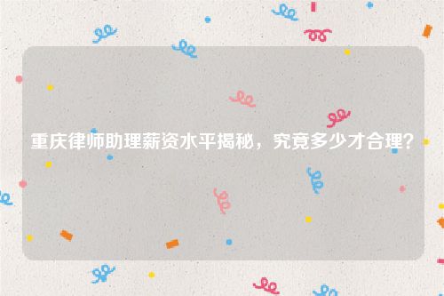 重庆律师助理薪资水平揭秘，究竟多少才合理？
